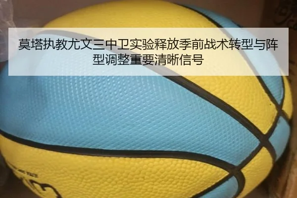 莫塔执教尤文三中卫实验释放季前战术转型与阵型调整重要清晰信号