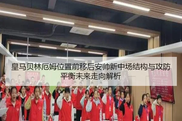皇马贝林厄姆位置前移后安帅新中场结构与攻防平衡未来走向解析