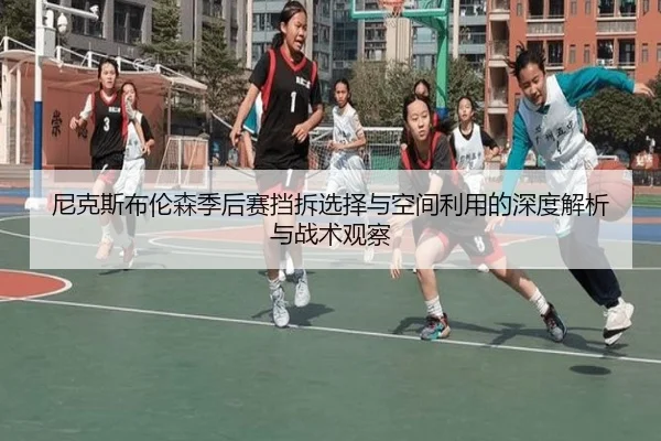 尼克斯布伦森季后赛挡拆选择与空间利用的深度解析与战术观察
