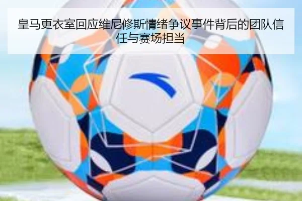 皇马更衣室回应维尼修斯情绪争议事件背后的团队信任与赛场担当