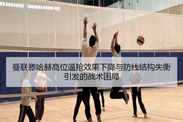 曼联滕哈赫高位逼抢效果下降与防线结构失衡引发的战术困局