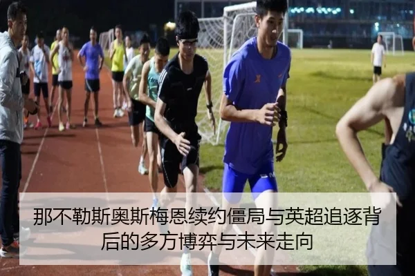 那不勒斯奥斯梅恩续约僵局与英超追逐背后的多方博弈与未来走向