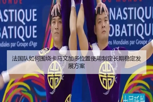 法国队如何围绕卡马文加多位置使用制定长期稳定发展方案