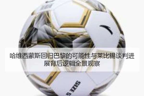 哈维西蒙斯回归巴黎的可能性与莱比锡谈判进展背后逻辑全景观察