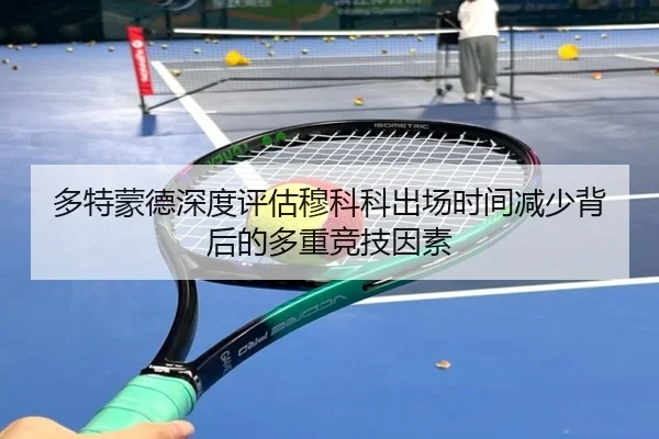 多特蒙德深度评估穆科科出场时间减少背后的多重竞技因素