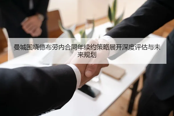 曼城围绕德布劳内合同年续约策略展开深度评估与未来规划