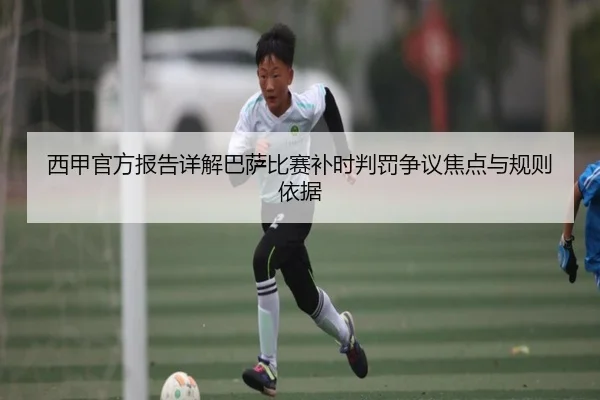 西甲官方报告详解巴萨比赛补时判罚争议焦点与规则依据