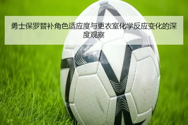 勇士保罗替补角色适应度与更衣室化学反应变化的深度观察