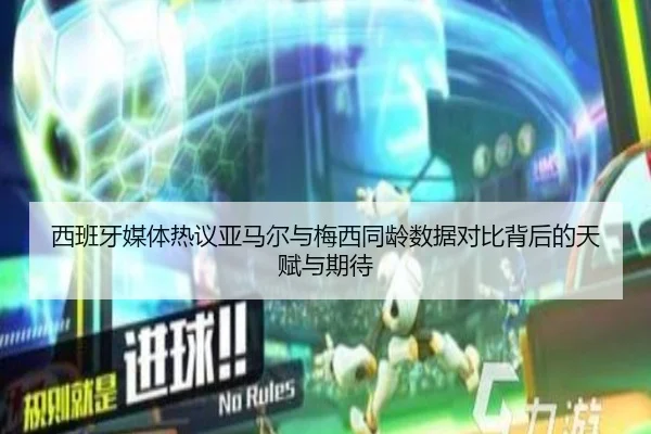 西班牙媒体热议亚马尔与梅西同龄数据对比背后的天赋与期待