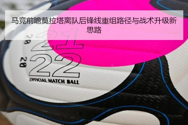 马竞前瞻莫拉塔离队后锋线重组路径与战术升级新思路