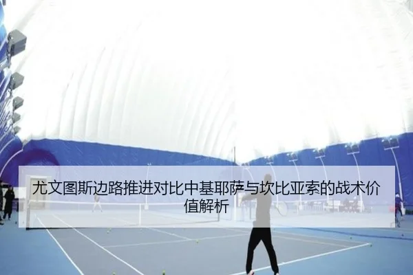 尤文图斯边路推进对比中基耶萨与坎比亚索的战术价值解析