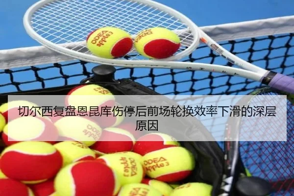切尔西复盘恩昆库伤停后前场轮换效率下滑的深层原因
