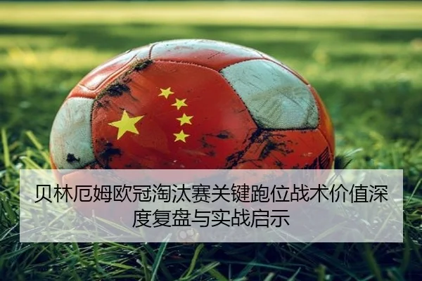 贝林厄姆欧冠淘汰赛关键跑位战术价值深度复盘与实战启示