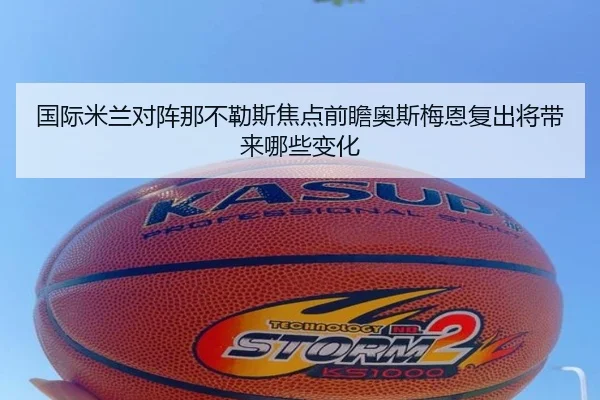 国际米兰对阵那不勒斯焦点前瞻奥斯梅恩复出将带来哪些变化