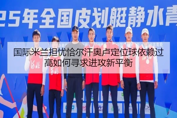 国际米兰担忧恰尔汗奥卢定位球依赖过高如何寻求进攻新平衡
