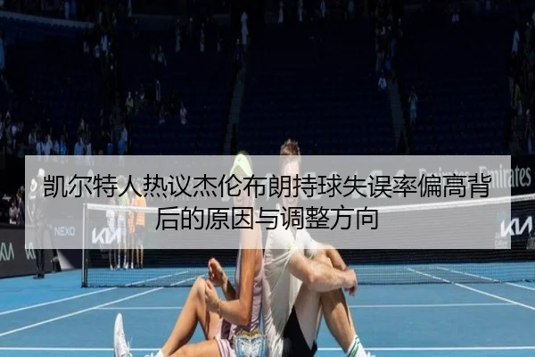 凯尔特人热议杰伦布朗持球失误率偏高背后的原因与调整方向