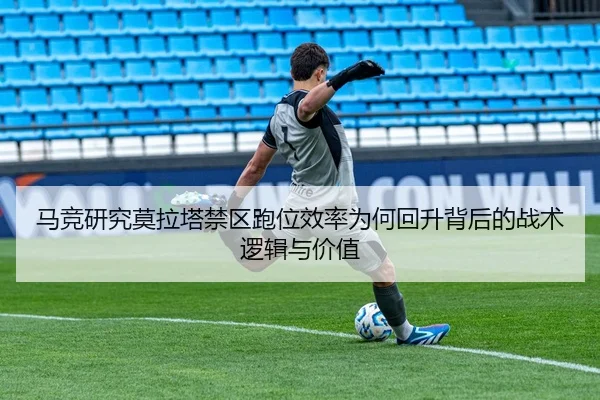 马竞研究莫拉塔禁区跑位效率为何回升背后的战术逻辑与价值