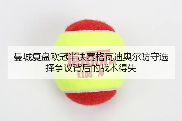 曼城复盘欧冠半决赛格瓦迪奥尔防守选择争议背后的战术得失