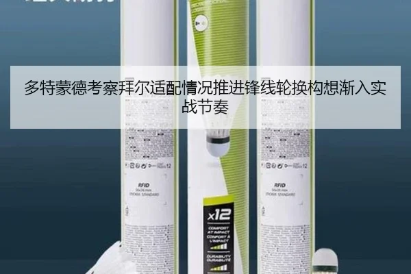 多特蒙德考察拜尔适配情况推进锋线轮换构想渐入实战节奏