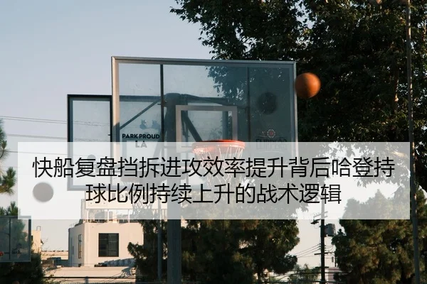快船复盘挡拆进攻效率提升背后哈登持球比例持续上升的战术逻辑