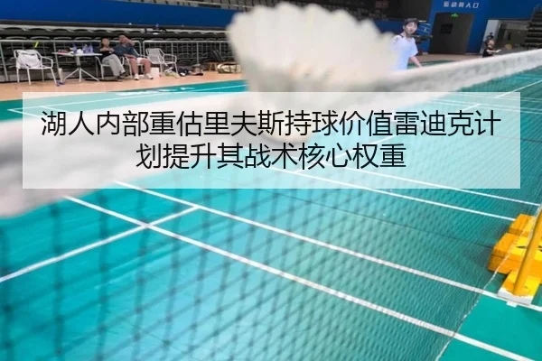 湖人内部重估里夫斯持球价值雷迪克计划提升其战术核心权重